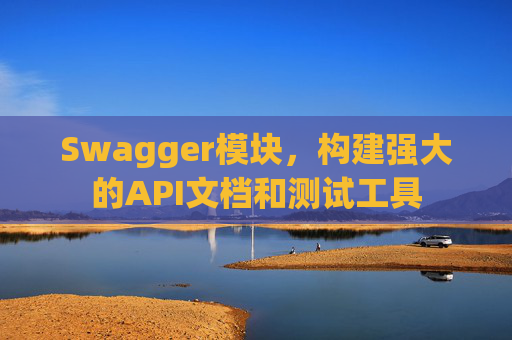 Swagger模块，构建强大的API文档和测试工具
