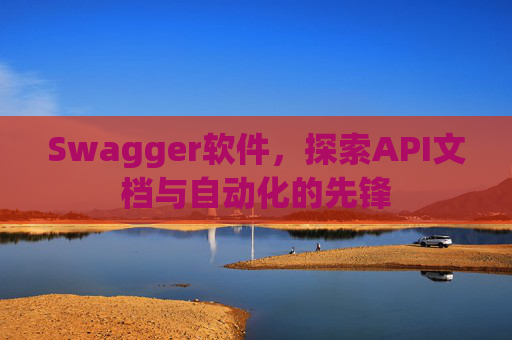 Swagger软件，探索API文档与自动化的先锋